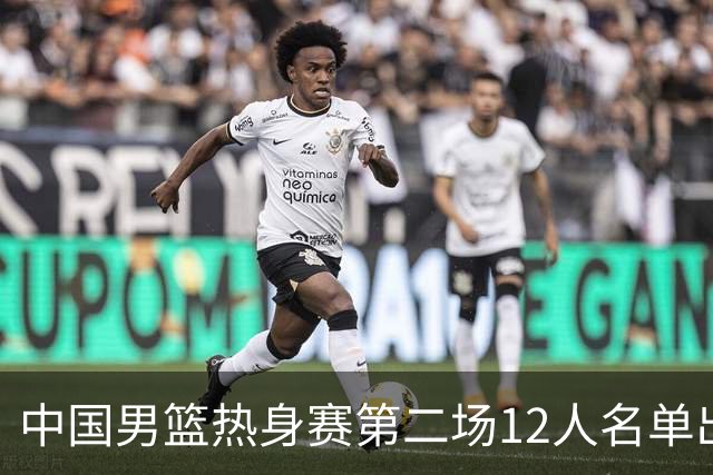 中国男篮热身赛第二场12人名单出炉，5个球员被替换